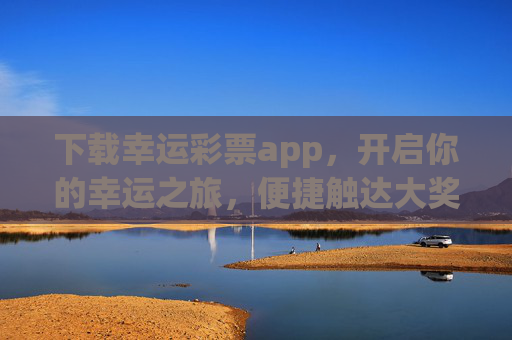 下载幸运彩票app，开启你的幸运之旅，便捷触达大奖之门，幸运彩票app，开启幸运之旅，便捷触达大奖
