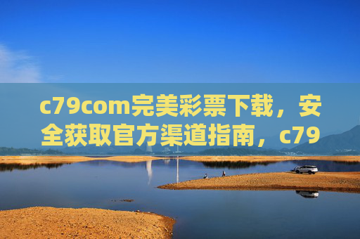c79com完美彩票下载，安全获取官方渠道指南，c79com完美彩票下载，安全获取官方渠道指南