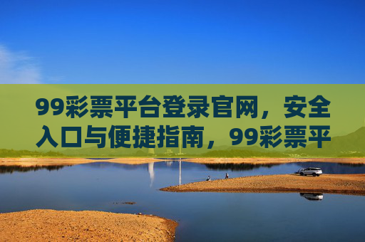 99彩票平台登录官网，安全入口与便捷指南，99彩票平台登录官网，安全入口与便捷指南