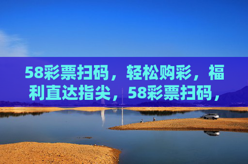 58彩票扫码,轻松购彩,福利直达指尖,58彩票扫码,轻松购彩,福利直达指尖 58彩票扫码,轻松购彩,福利直达指尖,58彩票扫码,轻松购彩,福利直达指尖
