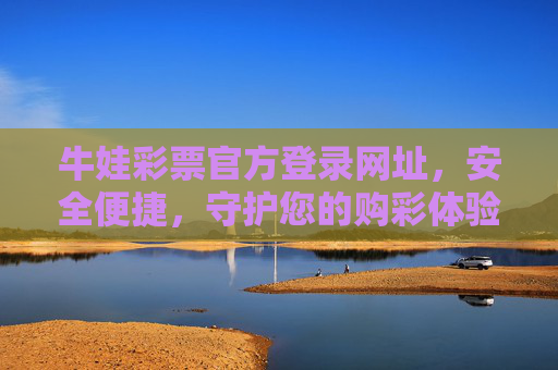 牛娃彩票官方登录网址，安全便捷，守护您的购彩体验，牛娃彩票官方登录，安全便捷，守护购彩体验