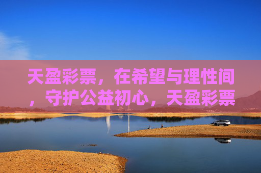 天盈彩票，在希望与理性间，守护公益初心，天盈彩票，在希望与理性间守护公益初心