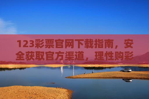 123彩票官网下载指南，安全获取官方渠道，理性购彩享乐趣，123彩票官方下载指南，安全获取，理性购彩享乐趣