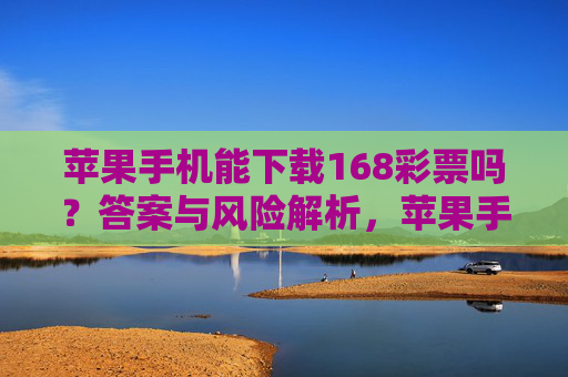 苹果手机能下载168彩票吗？答案与风险解析，苹果手机能下载168彩票吗？答案与风险解析