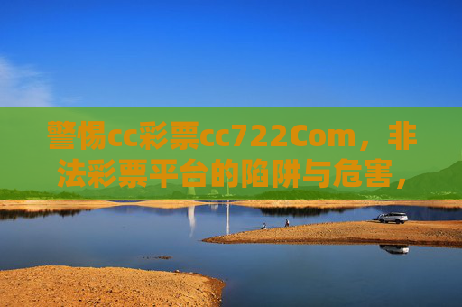警惕cc彩票cc722Com,非法彩票平台的陷阱与危害,警惕cc彩票cc722Com非法彩票平台的陷阱与危害 警惕cc彩票cc722Com,非法彩票平台的陷阱与危害,警惕cc彩票cc722Com非法彩票平台的陷阱与危害