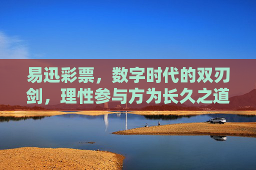 易迅彩票，数字时代的双刃剑，理性参与方为长久之道，数字时代彩票，双刃剑与理性参与之道