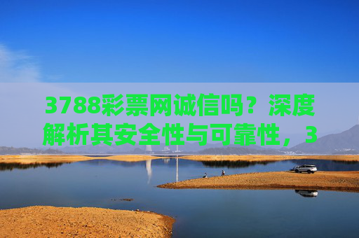 3788彩票网诚信吗？深度解析其安全性与可靠性，3788彩票网诚信吗？安全性与可靠性深度解析
