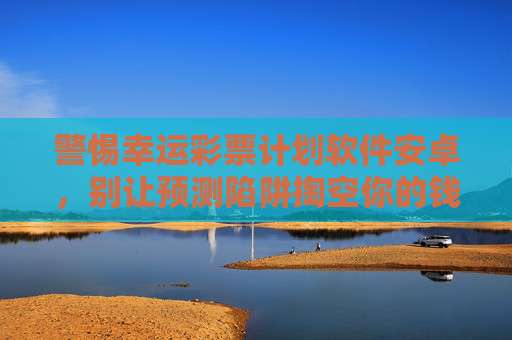 警惕幸运彩票计划软件安卓,别让预测陷阱掏空你的钱包,警惕安卓幸运彩票计划软件,别让预测陷阱掏空钱包 警惕幸运彩票计划软件安卓,别让预测陷阱掏空你的钱包,警惕安卓幸运彩票计划软件,别让预测陷阱掏空钱包