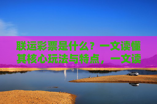 联运彩票是什么？一文读懂其核心玩法与特点，一文读懂联运彩票，核心玩法与特点