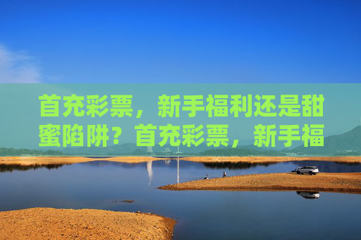 首充彩票，新手福利还是甜蜜陷阱？首充彩票，新手福利还是甜蜜陷阱？