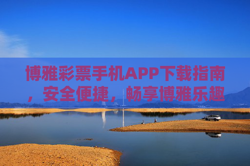 博雅彩票手机APP下载指南，安全便捷，畅享博雅乐趣，博雅彩票手机APP下载指南，安全便捷，畅享博雅乐趣