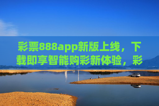 彩票888app新版上线，下载即享智能购彩新体验，彩票888app新版上线 下载即享智能购彩新体验