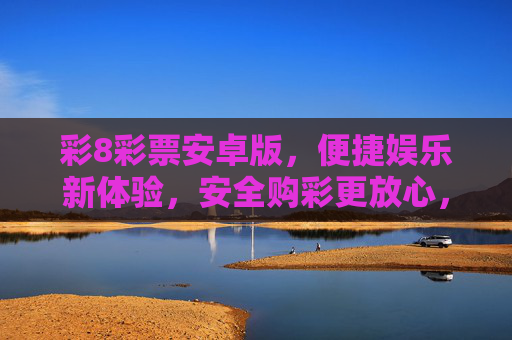 彩8彩票安卓版，便捷娱乐新体验，安全购彩更放心，彩8彩票安卓版，便捷安全，娱乐新体验