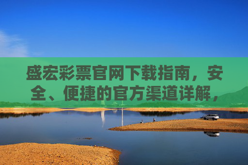 盛宏彩票官网下载指南，安全、便捷的官方渠道详解，盛宏彩票官网官方下载指南，安全便捷渠道详解
