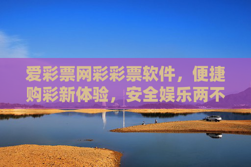 爱彩票网彩彩票软件，便捷购彩新体验，安全娱乐两不误，爱彩票网，便捷安全购彩新体验