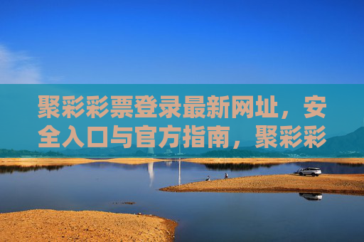 聚彩彩票登录最新网址，安全入口与官方指南，聚彩彩票登录最新网址与安全入口官方指南