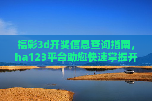 福彩3d开奖信息查询指南，ha123平台助您快速掌握开奖动态，ha123平台助您快速掌握福彩3d开奖动态