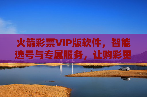 火箭彩票VIP版软件，智能选号与专属服务，让购彩更安心，火箭彩票VIP版，智能选号专属服务，安心购彩