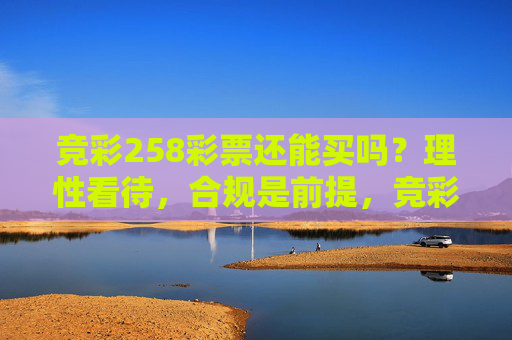 竞彩258彩票还能买吗？理性看待，合规是前提，竞彩258彩票，理性看待，合规是前提
