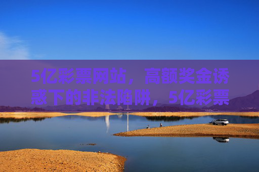 5亿彩票网站，高额奖金诱惑下的非法陷阱，5亿彩票网站，高额奖金诱惑下的非法陷阱