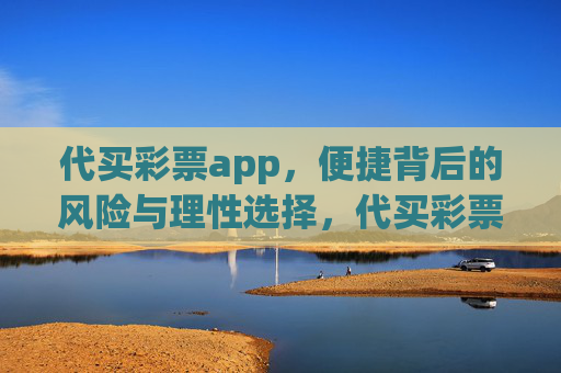代买彩票app，便捷背后的风险与理性选择，代买彩票app，便捷背后的风险警示与理性选择