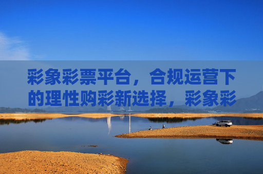 彩象彩票平台，合规运营下的理性购彩新选择，彩象彩票平台，合规运营下的理性购彩新选择