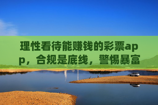 理性看待能赚钱的彩票app，合规是底线，警惕暴富陷阱，理性看待彩票app赚钱，合规是底线，警惕暴富陷阱