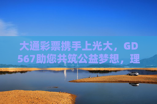 大通彩票携手上光大，GD567助您共筑公益梦想，理性购彩传递正能量，大通彩票携手上光大 GD567共筑公益梦想 理性购彩传递正能量