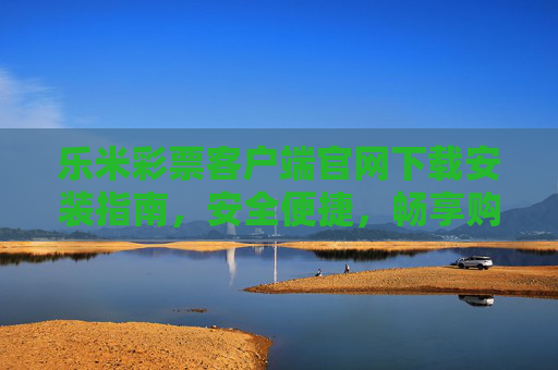 乐米彩票客户端官网下载安装指南，安全便捷，畅享购彩乐趣，乐米彩票客户端官网下载安装指南，安全便捷，畅享购彩乐趣