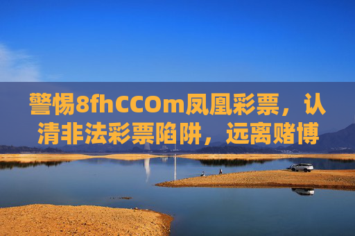 警惕8fhCCOm凤凰彩票，认清非法彩票陷阱，远离赌博危害，警惕凤凰彩票非法陷阱，远离赌博危害