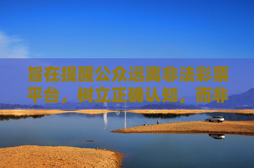 旨在提醒公众远离非法彩票平台，树立正确认知，而非提供任何引导或宣传，远离非法彩票 树立正确认知