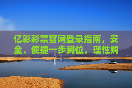 亿彩彩票官网登录指南，安全、便捷一步到位，理性购彩享乐趣，亿彩彩票官网登录指南，安全便捷一步到位，理性购彩享乐趣