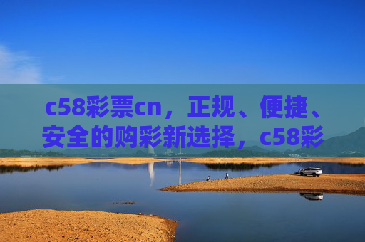 c58彩票cn，正规、便捷、安全的购彩新选择，c58彩票cn，正规便捷安全的购彩新选择