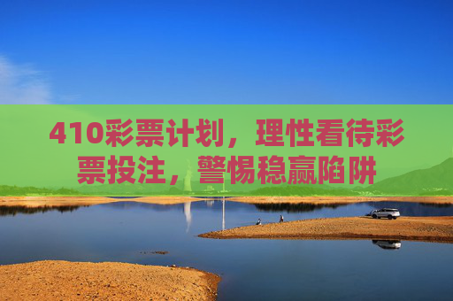 410彩票计划,理性看待彩票投注,警惕稳赢陷阱 410彩票计划,理性看待彩票投注,警惕稳赢陷阱
