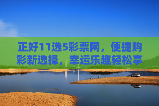 正好11选5彩票网，便捷购彩新选择，幸运乐趣轻松享，正好11选5彩票网，便捷购彩新选择，幸运乐趣轻松享