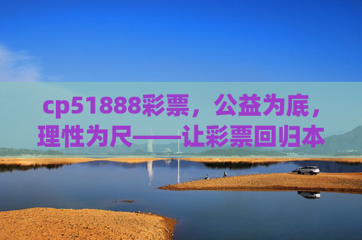 cp51888彩票，公益为底，理性为尺——让彩票回归本真，公益为底，理性为尺——彩票回归本真