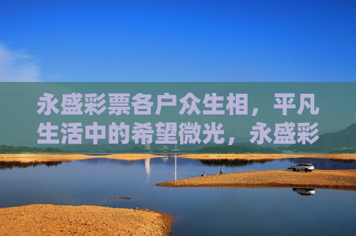 永盛彩票各户众生相，平凡生活中的希望微光，永盛彩票众生相，平凡生活中的希望微光