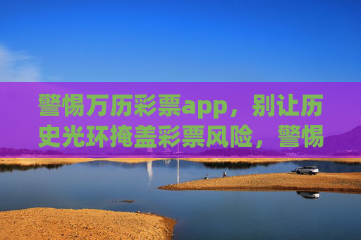 警惕万历彩票app，别让历史光环掩盖彩票风险，警惕万历彩票app，别让历史光环掩盖彩票风险