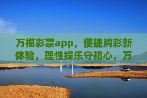 万福彩票app，便捷购彩新体验，理性娱乐守初心，万福彩票app，便捷购彩新体验，理性娱乐守初心