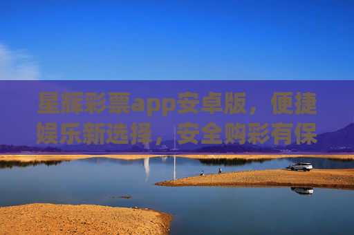 星辉彩票app安卓版，便捷娱乐新选择，安全购彩有保障，星辉彩票app安卓版，便捷娱乐新选择，安全购彩有保障
