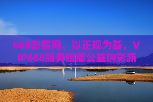 668彩票网，以正规为基，VIP668服务赋能公益购彩新体验，668彩票网，正规为基，VIP服务赋能公益购彩新体验