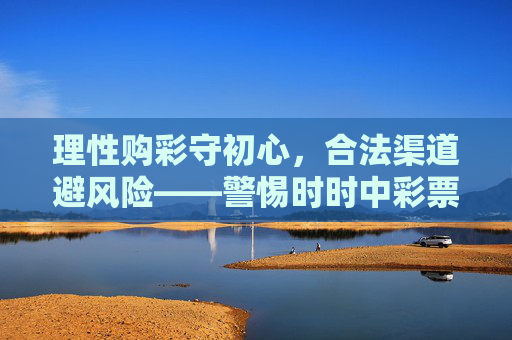 理性购彩守初心，合法渠道避风险——警惕时时中彩票下載陷阱，理性合法购彩，警惕时时中彩票下载陷阱