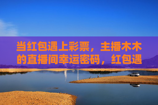 当红包遇上彩票，主播木木的直播间幸运密码，红包遇上彩票，主播木木直播间解锁幸运密码