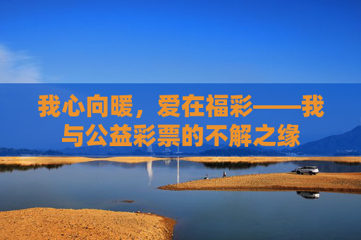 我心向暖，爱在福彩——我与公益彩票的不解之缘