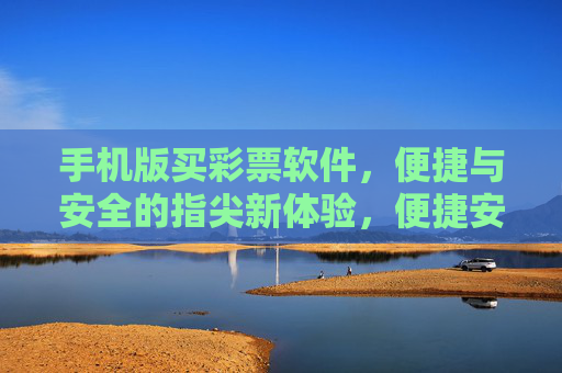 手机版买彩票软件，便捷与安全的指尖新体验，便捷安全的手机购彩指尖新体验