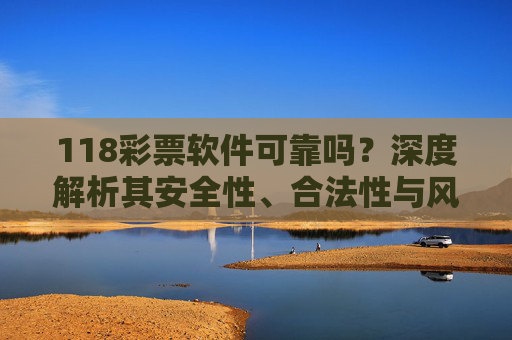118彩票软件可靠吗?深度解析其安全性、合法性与风险防范,118彩票软件可靠性解析,安全性、合法性与风险防范 118彩票软件可靠吗?深度解析其安全性、合法性与风险防范,118彩票软件可靠性解析,安全性、合法性与风险防范