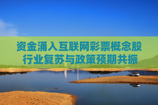 资金涌入互联网彩票概念股 行业复苏与政策预期共振，资金涌入互联网彩票概念股 行业复苏与政策预期共振