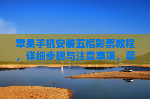 苹果手机安装五福彩票教程,详细步骤与注意事项,苹果手机安装五福彩票教程,详细步骤与注意事项 苹果手机安装五福彩票教程,详细步骤与注意事项,苹果手机安装五福彩票教程,详细步骤与注意事项