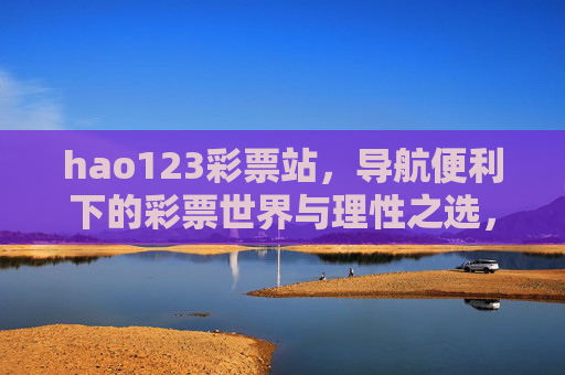 hao123彩票站，导航便利下的彩票世界与理性之选，hao123彩票站，导航便利下的彩票世界与理性之选