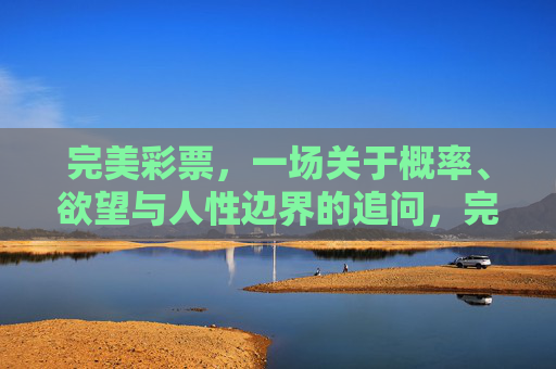 完美彩票,一场关于概率、欲望与人性边界的追问,完美彩票,概率、欲望与人性边界的叩问 完美彩票,一场关于概率、欲望与人性边界的追问,完美彩票,概率、欲望与人性边界的叩问